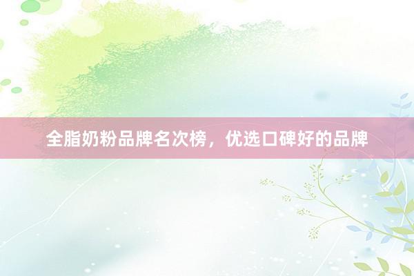 全脂奶粉品牌名次榜，优选口碑好的品牌
