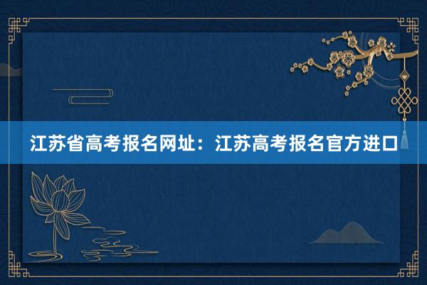 江苏省高考报名网址：江苏高考报名官方进口